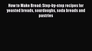 PDF Download How to Make Bread: Step-by-step recipes for yeasted breads sourdoughs soda breads