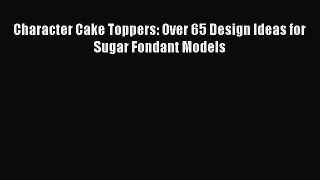 PDF Download Character Cake Toppers: Over 65 Design Ideas for Sugar Fondant Models Read Online