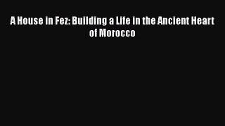 PDF Download A House in Fez: Building a Life in the Ancient Heart of Morocco Read Full Ebook
