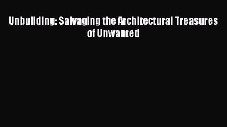 PDF Download Unbuilding: Salvaging the Architectural Treasures of Unwanted PDF Online