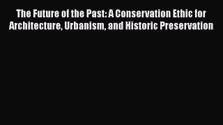 PDF Download The Future of the Past: A Conservation Ethic for Architecture Urbanism and Historic