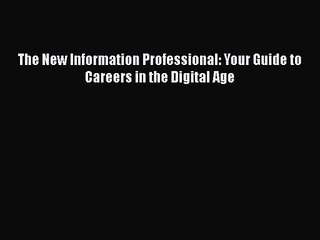 [PDF Download] The New Information Professional: Your Guide to Careers in the Digital Age [PDF]