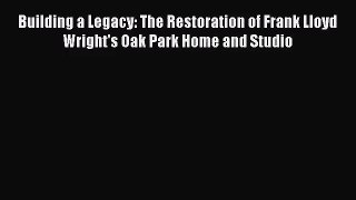 PDF Download Building a Legacy: The Restoration of Frank Lloyd Wright's Oak Park Home and Studio