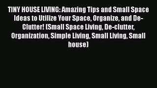 PDF Download TINY HOUSE LIVING: Amazing Tips and Small Space Ideas to Utilize Your Space Organize