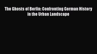 PDF Download The Ghosts of Berlin: Confronting German History in the Urban Landscape Read Full