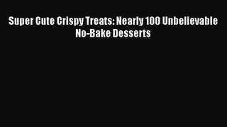 PDF Download Super Cute Crispy Treats: Nearly 100 Unbelievable No-Bake Desserts Download Full