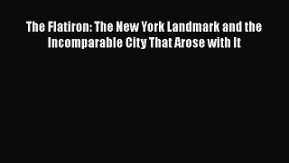 PDF Download The Flatiron: The New York Landmark and the Incomparable City That Arose with