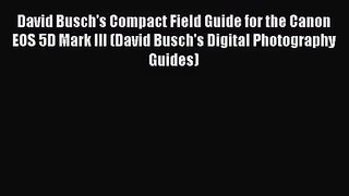 [PDF Download] David Busch's Compact Field Guide for the Canon EOS 5D Mark III (David Busch's