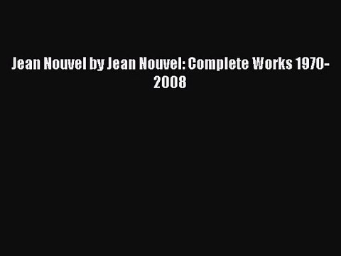 PDF Download Jean Nouvel by Jean Nouvel: Complete Works 1970-2008 Read Online