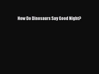 [PDF Download] How Do Dinosaurs Say Good Night? [Download] Full Ebook