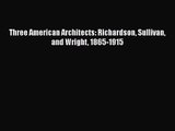 PDF Download Three American Architects: Richardson Sullivan and Wright 1865-1915 Read Online