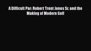 PDF Download A Difficult Par: Robert Trent Jones Sr. and the Making of Modern Golf Download