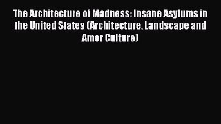 PDF Download The Architecture of Madness: Insane Asylums in the United States (Architecture