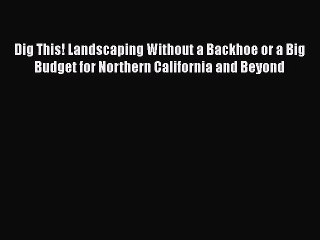 PDF Download Dig This! Landscaping Without a Backhoe or a Big Budget for Northern California