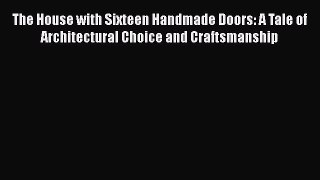 PDF Download The House with Sixteen Handmade Doors: A Tale of Architectural Choice and Craftsmanship