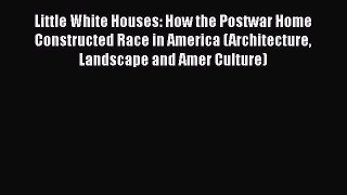 PDF Download Little White Houses: How the Postwar Home Constructed Race in America (Architecture