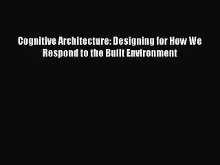 PDF Download Cognitive Architecture: Designing for How We Respond to the Built Environment