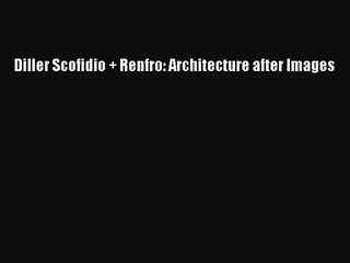 PDF Download Diller Scofidio + Renfro: Architecture after Images Read Online
