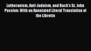 Read Lutheranism Anti-Judaism and Bach's St. John Passion: With an Annotated Literal Translation