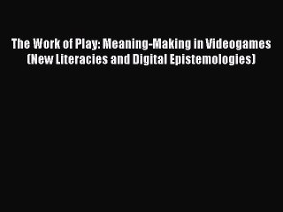 [PDF Download] The Work of Play: Meaning-Making in Videogames (New Literacies and Digital Epistemologies)