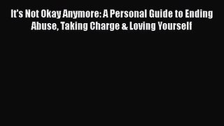 Download It's Not Okay Anymore: A Personal Guide to Ending Abuse Taking Charge & Loving Yourself
