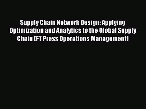 [PDF Download] Supply Chain Network Design: Applying Optimization and Analytics to the Global