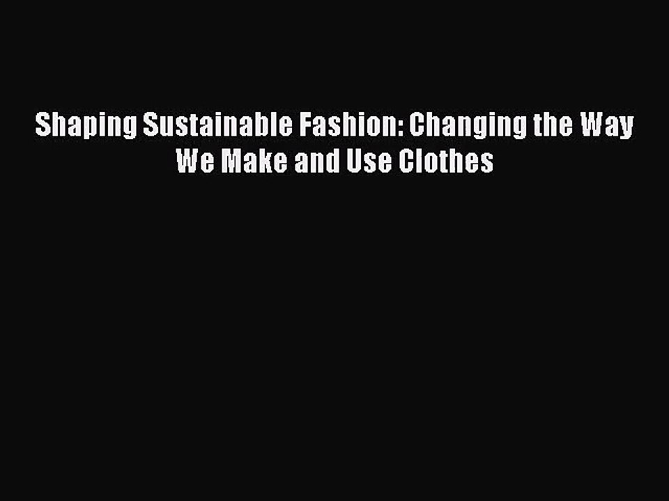 PDF Download Shaping Sustainable Fashion: Changing the Way We Make and Use Clothes PDF Online