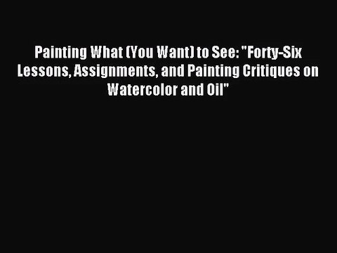 [PDF Download] Painting What (You Want) to See: Forty-Six Lessons Assignments and Painting