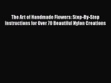 Download The Art of Handmade Flowers: Step-By-Step Instructions for Over 70 Beautiful Nylon