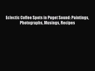 PDF Download Eclectic Coffee Spots in Puget Sound: Paintings Photographs Musings Recipes Read