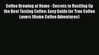 PDF Download Coffee Brewing at Home - Secrets to Rustling Up the Best Tasting Coffee: Easy