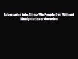 PDF Download Adversaries into Allies: Win People Over Without Manipulation or Coercion Read