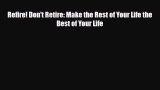 PDF Download Refire! Don't Retire: Make the Rest of Your Life the Best of Your Life Download