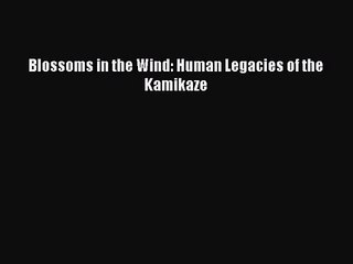Download Blossoms in the Wind: Human Legacies of the Kamikaze PDF Online