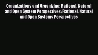 Organizations and Organizing: Rational Natural and Open System Perspectives: Rational Natural