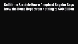 [PDF Download] Built from Scratch: How a Couple of Regular Guys Grew the Home Depot from Nothing