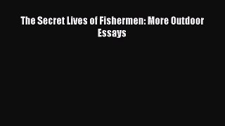 [PDF Download] The Secret Lives of Fishermen: More Outdoor Essays [PDF] Online