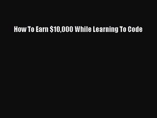 [PDF Download] How To Earn $10000 While Learning To Code [PDF] Full Ebook