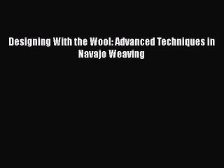 Read Designing With the Wool: Advanced Techniques in Navajo Weaving PDF Free