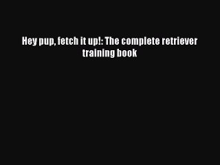[PDF Download] Hey pup fetch it up!: The complete retriever training book [PDF] Online