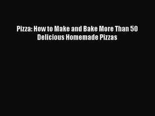 PDF Download Pizza: How to Make and Bake More Than 50 Delicious Homemade Pizzas Read Full Ebook