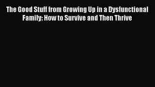 The Good Stuff from Growing Up in a Dysfunctional Family: How to Survive and Then Thrive [Read]