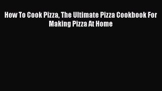 PDF Download How To Cook Pizza The Ultimate Pizza Cookbook For Making Pizza At Home PDF Full