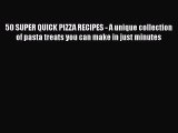 PDF Download 50 SUPER QUICK PIZZA RECIPES - A unique collection of pasta treats you can make