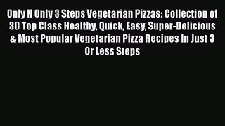 PDF Download Only N Only 3 Steps Vegetarian Pizzas: Collection of 30 Top Class Healthy Quick