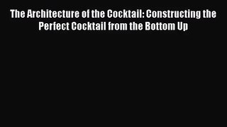 PDF Download The Architecture of the Cocktail: Constructing the Perfect Cocktail from the Bottom