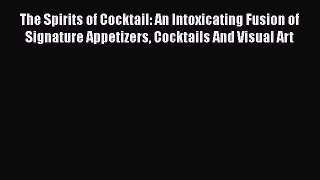 PDF Download The Spirits of Cocktail: An Intoxicating Fusion of Signature Appetizers Cocktails