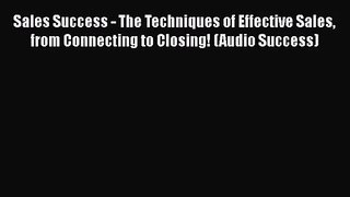 [PDF Download] Sales Success - The Techniques of Effective Sales from Connecting to Closing!