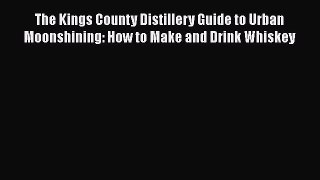 PDF Download The Kings County Distillery Guide to Urban Moonshining: How to Make and Drink