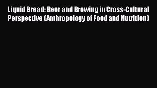 PDF Download Liquid Bread: Beer and Brewing in Cross-Cultural Perspective (Anthropology of